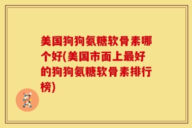 美国狗狗氨糖软骨素哪个好(美国市面上最好的狗狗氨糖软骨素排行榜)