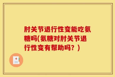 肘关节退行性变能吃氨糖吗(氨糖对肘关节退行性变有帮助吗？)
