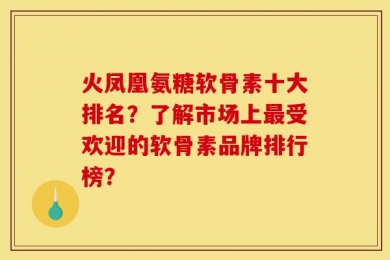 火凤凰氨糖软骨素十大排名？了解市场上最受欢迎的软骨素品牌排行榜？