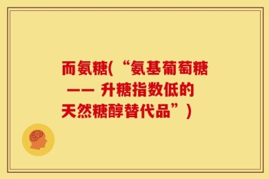 而氨糖(“氨基葡萄糖 —— 升糖指数低的天然糖醇替代品”)