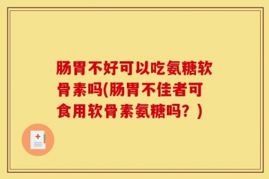 肠胃不好可以吃氨糖软骨素吗(肠胃不佳者可食用软骨素氨糖吗？)
