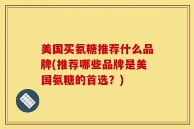 美国买氨糖推荐什么品牌(推荐哪些品牌是美国氨糖的首选？)