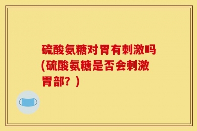 硫酸氨糖对胃有刺激吗(硫酸氨糖是否会刺激胃部？)