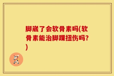 脚崴了会软骨素吗(软骨素能治脚踝扭伤吗？)