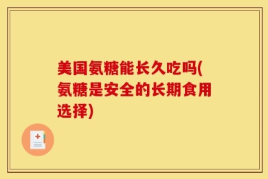 美国氨糖能长久吃吗(氨糖是安全的长期食用选择)