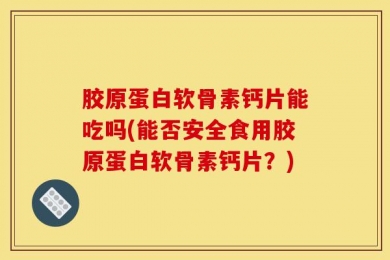 胶原蛋白软骨素钙片能吃吗(能否安全食用胶原蛋白软骨素钙片？)