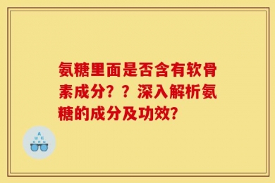 氨糖里面是否含有软骨素成分？？深入解析氨糖的成分及功效？