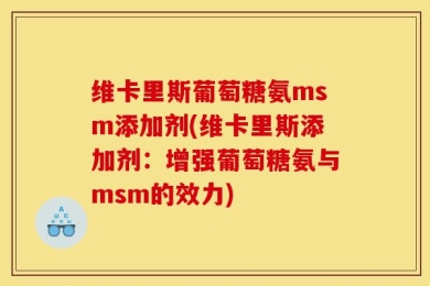 维卡里斯葡萄糖氨msm添加剂(维卡里斯添加剂：增强葡萄糖氨与msm的效力)