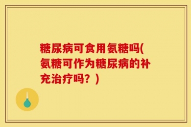 糖尿病可食用氨糖吗(氨糖可作为糖尿病的补充治疗吗？)