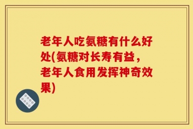 老年人吃氨糖有什么好处(氨糖对长寿有益，老年人食用发挥神奇效果)