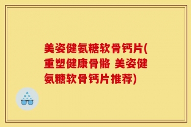 美姿健氨糖软骨钙片(重塑健康骨骼 美姿健氨糖软骨钙片推荐)