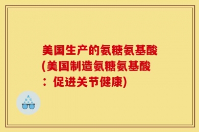 美国生产的氨糖氨基酸(美国制造氨糖氨基酸：促进关节健康)