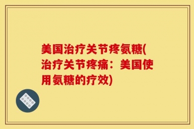 美国治疗关节疼氨糖(治疗关节疼痛：美国使用氨糖的疗效)