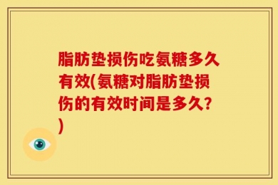 脂肪垫损伤吃氨糖多久有效(氨糖对脂肪垫损伤的有效时间是多久？)