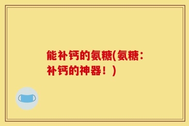能补钙的氨糖(氨糖：补钙的神器！)