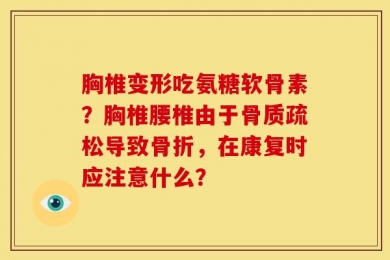 胸椎变形吃氨糖软骨素？胸椎腰椎由于骨质疏松导致骨折，在康复时应注意什么？