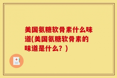 美国氨糖软骨素什么味道(美国氨糖软骨素的味道是什么？)