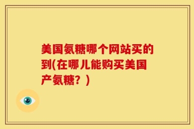 美国氨糖哪个网站买的到(在哪儿能购买美国产氨糖？)