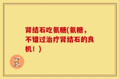 肾结石吃氨糖(氨糖，不错过治疗肾结石的良机！)
