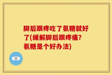 脚后跟疼吃了氨糖就好了(缓解脚后跟疼痛？氨糖是个好办法)