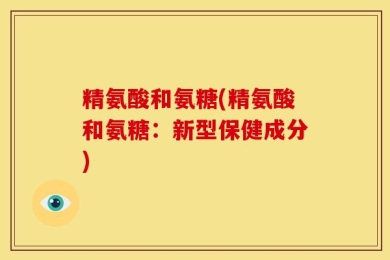 精氨酸和氨糖(精氨酸和氨糖：新型保健成分)