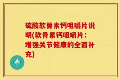 硫酸软骨素钙咀嚼片说明(软骨素钙咀嚼片：增强关节健康的全面补充)