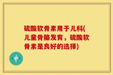 硫酸软骨素用于儿科(儿童骨骼发育，硫酸软骨素是良好的选择)