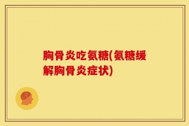 胸骨炎吃氨糖(氨糖缓解胸骨炎症状)