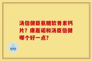 汤倍健臣氨糖软骨素钙片？康嘉诺和汤臣倍健哪个好一点？