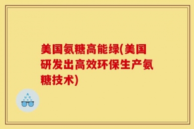 美国氨糖高能绿(美国研发出高效环保生产氨糖技术)