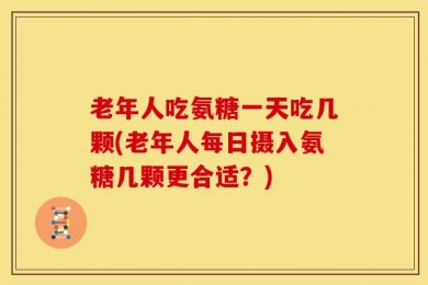 老年人吃氨糖一天吃几颗(老年人每日摄入氨糖几颗更合适？)