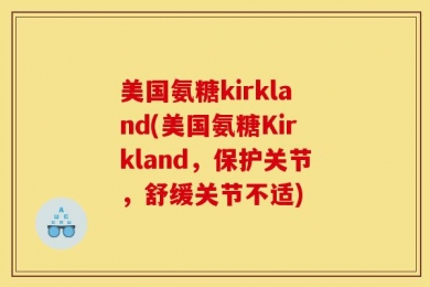 美国氨糖kirkland(美国氨糖Kirkland，保护关节，舒缓关节不适)