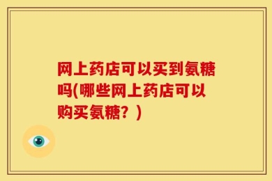 网上药店可以买到氨糖吗(哪些网上药店可以购买氨糖？)