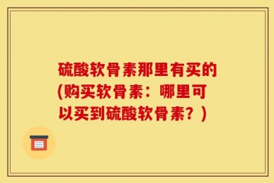 硫酸软骨素那里有买的(购买软骨素：哪里可以买到硫酸软骨素？)