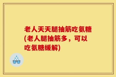 老人天天腿抽筋吃氨糖(老人腿抽筋多，可以吃氨糖缓解)
