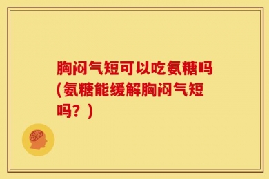 胸闷气短可以吃氨糖吗(氨糖能缓解胸闷气短吗？)