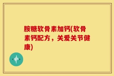胺糖软骨素加钙(软骨素钙配方，关爱关节健康)