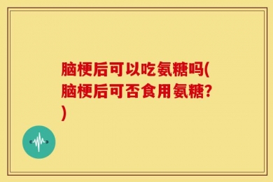 脑梗后可以吃氨糖吗(脑梗后可否食用氨糖？)