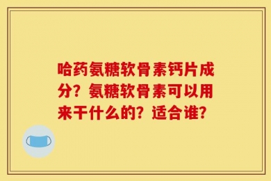 哈药氨糖软骨素钙片成分？氨糖软骨素可以用来干什么的？适合谁？