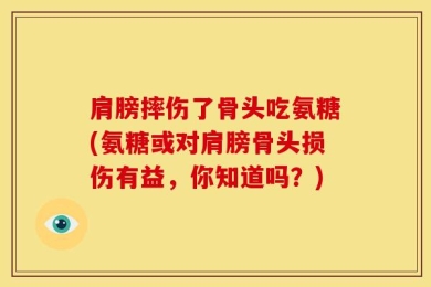 肩膀摔伤了骨头吃氨糖(氨糖或对肩膀骨头损伤有益，你知道吗？)