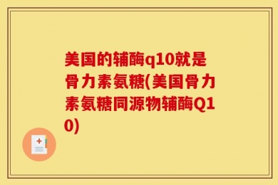 美国的辅酶q10就是骨力素氨糖(美国骨力素氨糖同源物辅酶Q10)