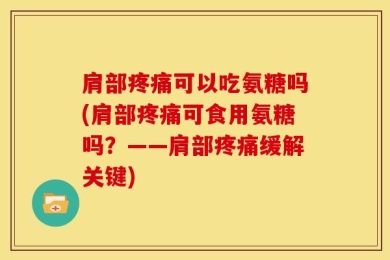肩部疼痛可以吃氨糖吗(肩部疼痛可食用氨糖吗？——肩部疼痛缓解关键)