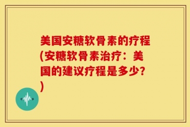 美国安糖软骨素的疗程(安糖软骨素治疗：美国的建议疗程是多少？)