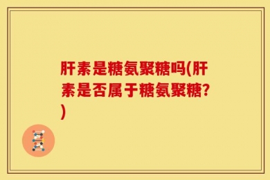 肝素是糖氨聚糖吗(肝素是否属于糖氨聚糖？)