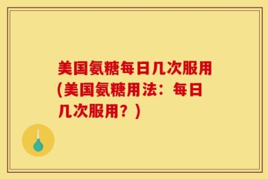 美国氨糖每日几次服用(美国氨糖用法：每日几次服用？)