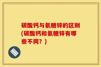 碳酸钙与氨糖锌的区别(碳酸钙和氨糖锌有哪些不同？)