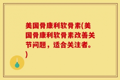 美国骨康利软骨素(美国骨康利软骨素改善关节问题，适合关注者。)