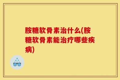 胺糖软骨素治什么(胺糖软骨素能治疗哪些疾病)