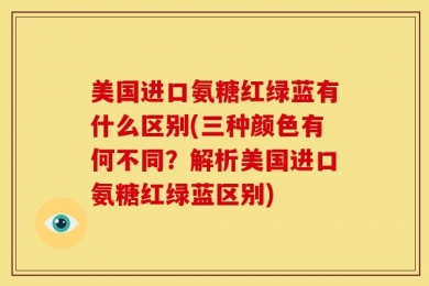美国进口氨糖红绿蓝有什么区别(三种颜色有何不同？解析美国进口氨糖红绿蓝区别)