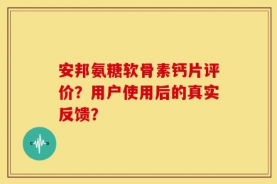 安邦氨糖软骨素钙片评价？用户使用后的真实反馈？
